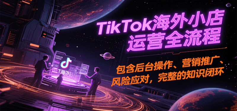 TikTok海外小店运营全流程,包含后台操作、营销推广、风险应对,完整的知识闭环_免费分享网络创业,副业,信息差项目的老牌资源整合平台!金铲子项目