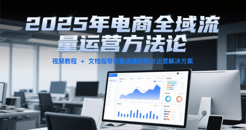 2025年电商全域流量运营方法论，视频教程文档指导完整流量获取与运营解决方案_免费分享网络创业,副业,信息差项目的老牌资源整合平台！金铲子项目