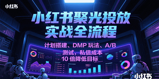 小红书聚光投放实战全流程,计划搭建、DMP玩法、A/B测试,私信成本10倍降低目标_免费分享网络创业,副业,信息差项目的老牌资源整合平台!金铲子项目