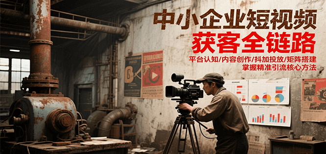中小企业短视频获客全链路,平台认知/内容创作/抖加投放/矩阵搭建,精准引流核心方法_免费分享网络创业,副业,信息差项目的老牌资源整合平台!金铲子项目