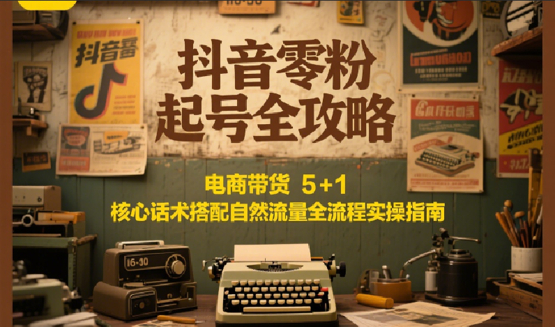抖音零粉起号全攻略:电商带货51核心话术搭配自然流量全流程实操指南_免费分享网络创业,副业,信息差项目的老牌资源整合平台!金铲子项目