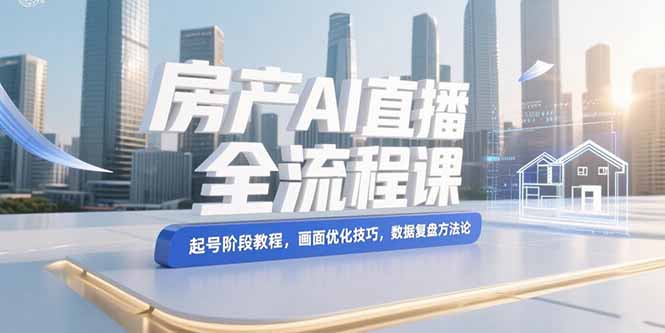 (15363期)房产AI直播全流程课,起号阶段教程,画面优化技巧,数据复盘方法论_免费分享网络创业,副业,信息差项目的老牌资源整合平台!金铲子项目