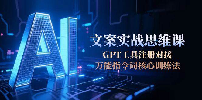 AI文案实战思维课,GPT工具注册对接,万能指令词核心训练法_免费分享网络创业,副业,信息差项目的老牌资源整合平台!金铲子项目