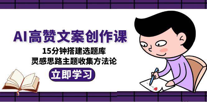 AI高赞文案创作课,15分钟搭建选题库,灵感思路主题收集方法论_免费分享网络创业,副业,信息差项目的老牌资源整合平台!金铲子项目