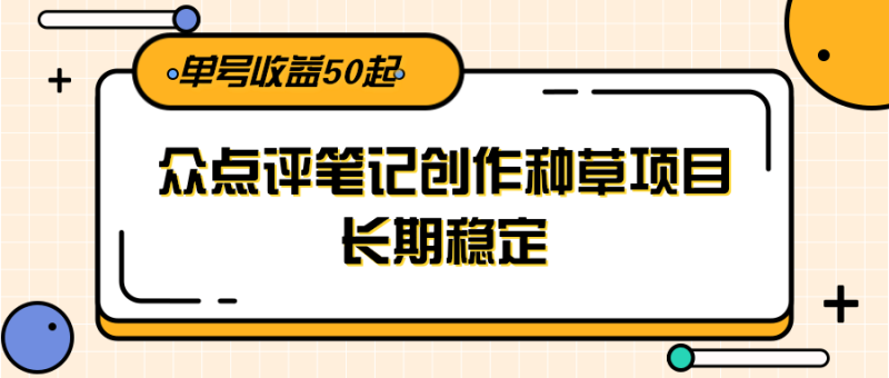 大众点评笔记创作种草项目,长期稳定,单号50起_免费分享网络创业,副业,信息差项目的老牌资源整合平台!金铲子项目