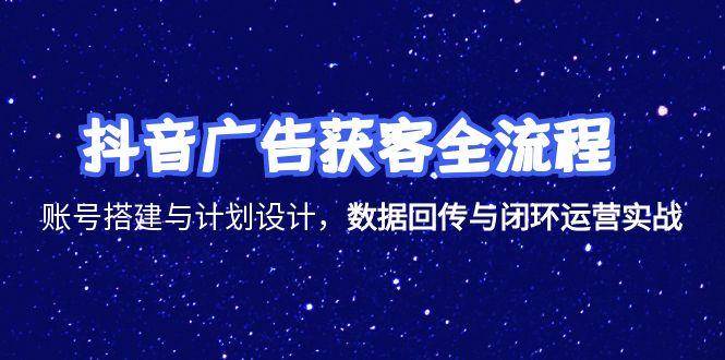 抖音广告获客全流程,账号搭建与计划设计,数据回传与闭环运营实战_免费分享网络创业,副业,信息差项目的老牌资源整合平台!金铲子项目