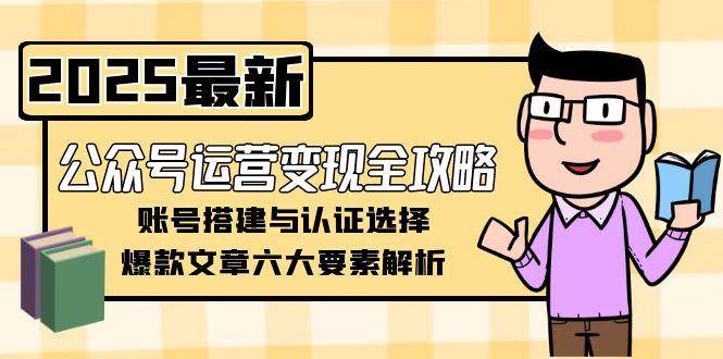公众号运营全攻略,账号搭建与认证选择,爆款文章六大要素解析_免费分享网络创业,副业,信息差项目的老牌资源整合平台!金铲子项目