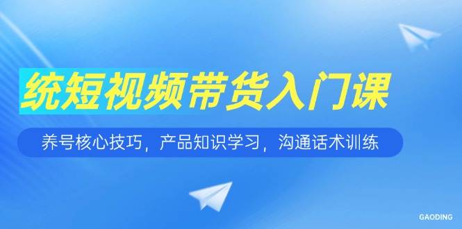 短视频带货入门课,养号核心技巧,产品知识学习,沟通话术训练_免费分享网络创业,副业,信息差项目的老牌资源整合平台!金铲子项目