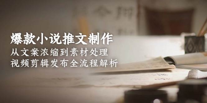 爆款小说推文制作,从文案浓缩到素材处理,视频剪辑发布全流程解析_免费分享网络创业,副业,信息差项目的老牌资源整合平台!金铲子项目