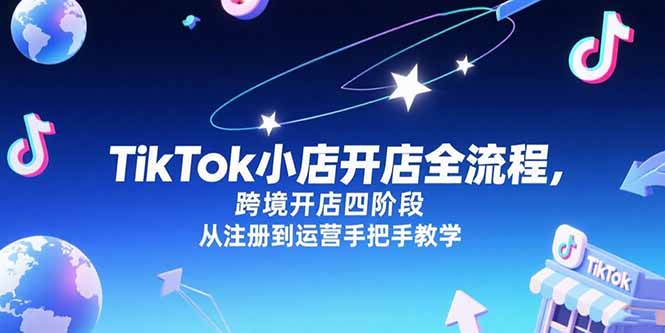 （15285期）TikTok小店开店全流程，跨境开店四阶段，从注册到运营手把手教学_免费分享网络创业,副业,信息差项目的老牌资源整合平台！金铲子项目