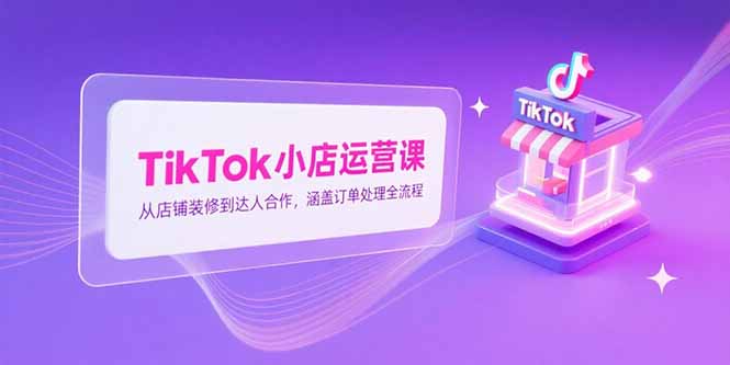 (15290期)TikTok小店运营课,从店铺装修到达人合作,涵盖订单处理全流程_免费分享网络创业,副业,信息差项目的老牌资源整合平台!金铲子项目