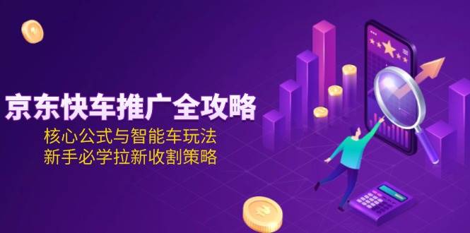 京东快车推广全攻略,核心公式与智能车玩法,新手必学拉新收割策略_免费分享网络创业,副业,信息差项目的老牌资源整合平台!金铲子项目