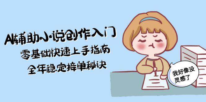 AI辅助小说创作入门，零基础快速上手指南，全年稳定接单秘诀_免费分享网络创业,副业,信息差项目的老牌资源整合平台！金铲子项目