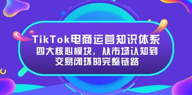 TikTok电商运营知识体系:四大核心模块,从市场认知到交易闭环的完整链路_免费分享网络创业,副业,信息差项目的老牌资源整合平台!金铲子项目