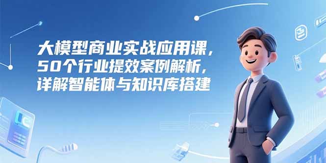 (15274期)大模型商业实战应用课,50个行业提效案例解析,详解智能体与知识库搭建_免费分享网络创业,副业,信息差项目的老牌资源整合平台!金铲子项目