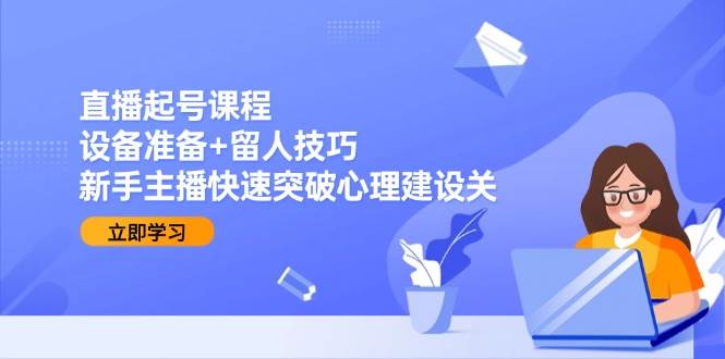直播起号课程:设备准备留人技巧,新手主播快速突破心理建设关_免费分享网络创业,副业,信息差项目的老牌资源整合平台!金铲子项目