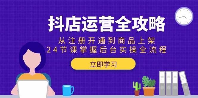抖店运营全攻略：从注册开通到商品上架，24节课掌握后台实操全流程_免费分享网络创业,副业,信息差项目的老牌资源整合平台！金铲子项目