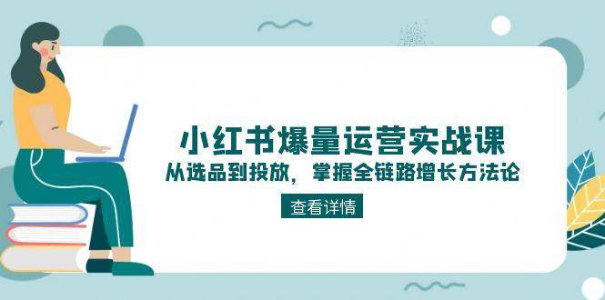 小红书爆量运营实战课:从选品到投放,掌握全链路增长方法论_免费分享网络创业,副业,信息差项目的老牌资源整合平台!金铲子项目