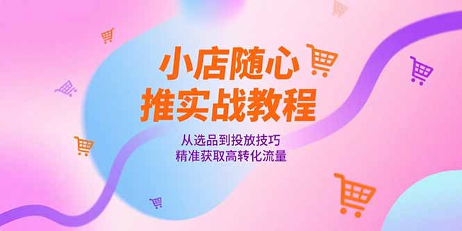 （15205期）小店随心推实战教程，从选品到投放技巧，精准获取高转化流量_免费分享网络创业,副业,信息差项目的老牌资源整合平台！金铲子项目