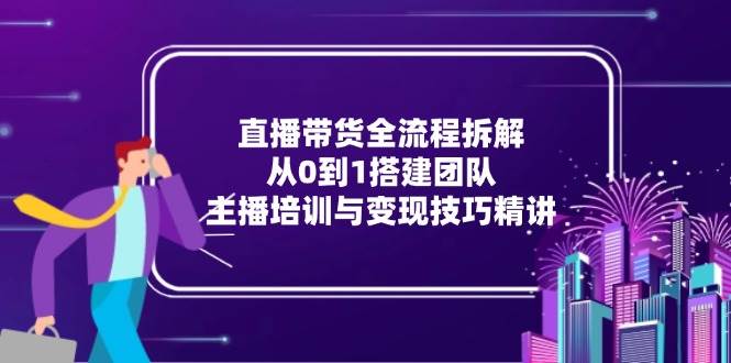 直播带货全流程拆解:从0到1搭建团队,主播培训与技巧精讲_免费分享网络创业,副业,信息差项目的老牌资源整合平台!金铲子项目