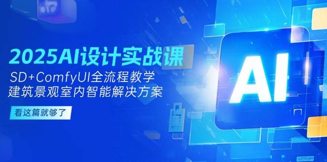 2025AI设计实战课,建筑景观室内智能解决方案,SDComfyUI全流程教学_免费分享网络创业,副业,信息差项目的老牌资源整合平台!金铲子项目