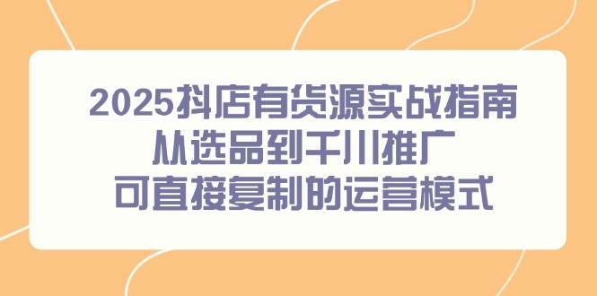 2025抖店有货源实战指南,从选品到千川推广,可直接复制的运营模式_免费分享网络创业,副业,信息差项目的老牌资源整合平台!金铲子项目
