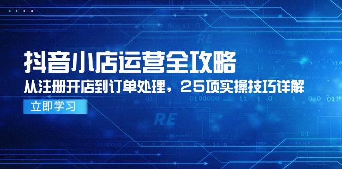 抖音小店运营全攻略,从注册开店到订单处理,25项实操技巧详解_免费分享网络创业,副业,信息差项目的老牌资源整合平台!金铲子项目