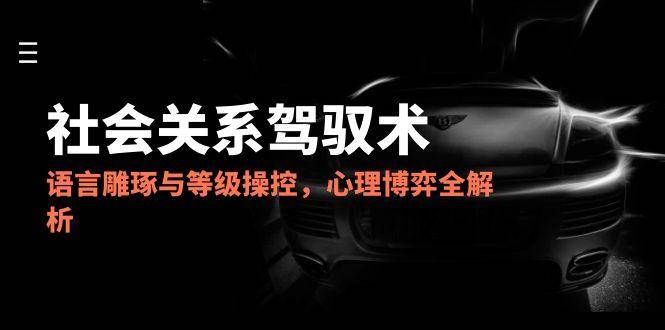 2025社会关系驾驭术,语言雕琢与等级操控,心理博弈全解析_免费分享网络创业,副业,信息差项目的老牌资源整合平台!金铲子项目