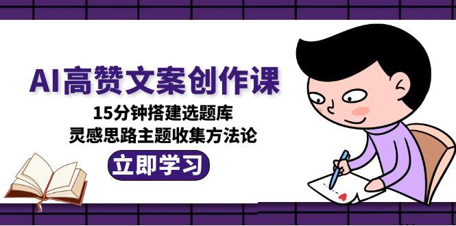 （15157期）AI高赞文案创作课，15分钟搭建选题库，灵感思路主题收集方法论_免费分享网络创业,副业,信息差项目的老牌资源整合平台！金铲子项目