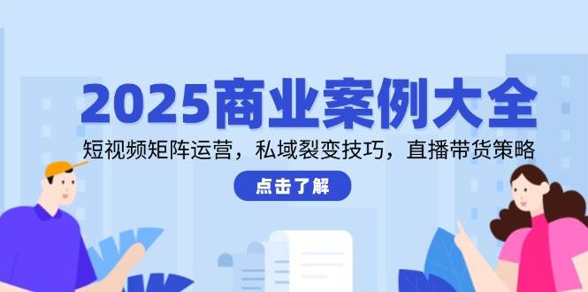 2025商业案例大全,短视频矩阵运营,私域裂变技巧,直播带货策略_免费分享网络创业,副业,信息差项目的老牌资源整合平台!金铲子项目