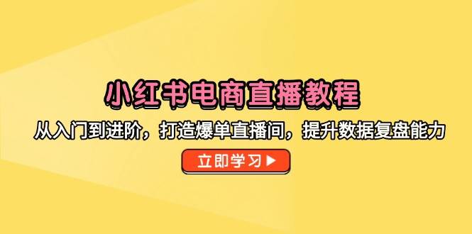 小红书电商直播教程,从入门到进阶,打造爆单直播间,提升数据复盘能力_免费分享网络创业,副业,信息差项目的老牌资源整合平台!金铲子项目