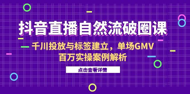 (15136期)抖音直播自然流破圈课-6月,千川投放与标签建立,单场GMV百万实操案例解析_免费分享网络创业,副业,信息差项目的老牌资源整合平台!金铲子项目