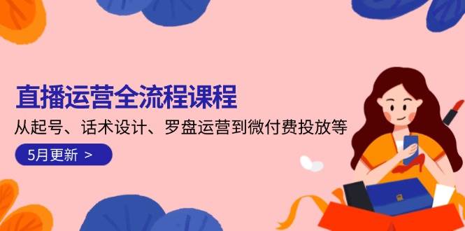 直播运营全流程课程-5月更新:从起号、话术设计、罗盘运营到微付费投放等_免费分享网络创业,副业,信息差项目的老牌资源整合平台!金铲子项目