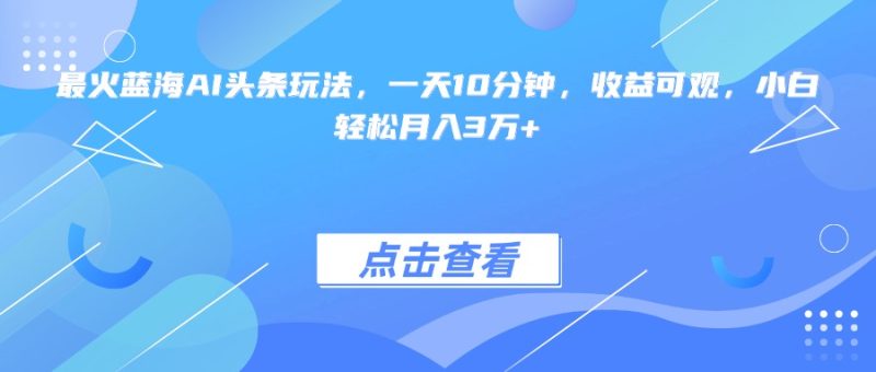 （15113期）最火蓝海AI头条玩法，一天10分钟，可观，小白3万_免费分享网络创业,副业,信息差项目的老牌资源整合平台！金铲子项目