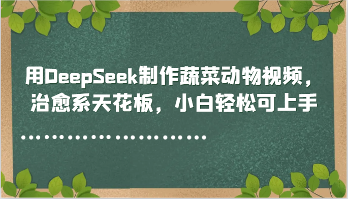用DeepSeek制作蔬菜动物视频,治愈系天花板,小白可上手_免费分享网络创业,副业,信息差项目的老牌资源整合平台!金铲子项目