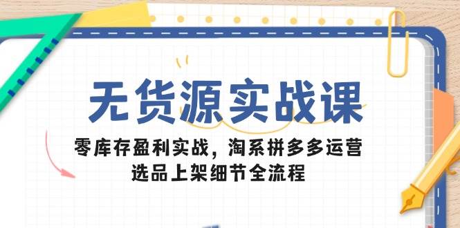 无货源实战课：零库存盈利实战，淘系拼多多运营，选品上架细节全流程_免费分享网络创业,副业,信息差项目的老牌资源整合平台！金铲子项目
