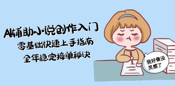 （15067期）AI辅助小说创作入门，零基础快速上手指南，全年稳定接单秘诀_免费分享网络创业,副业,信息差项目的老牌资源整合平台！金铲子项目