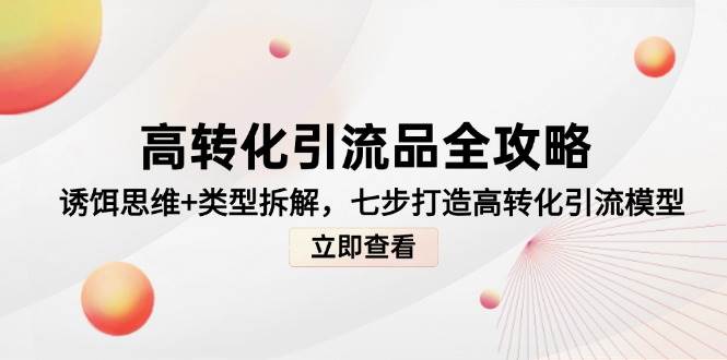 高转化引流品全攻略，诱饵思维类型拆解，七步打造高转化引流模型_免费分享网络创业,副业,信息差项目的老牌资源整合平台！金铲子项目