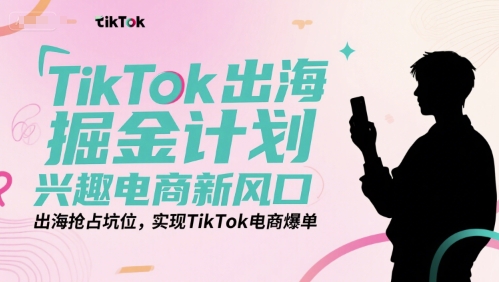TikTok出海掘金计划，兴趣电商新风口，出海抢占坑位，实现TikTok电商爆单_免费分享网络创业,副业,信息差项目的老牌资源整合平台！金铲子项目