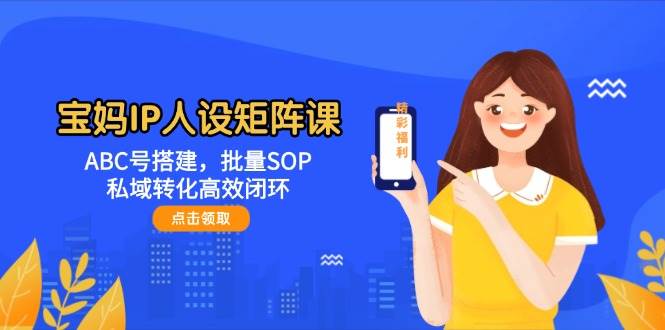 宝妈IP人设矩阵课:ABC号搭建,批量SOP,私域转化高效闭环_免费分享网络创业,副业,信息差项目的老牌资源整合平台!金铲子项目