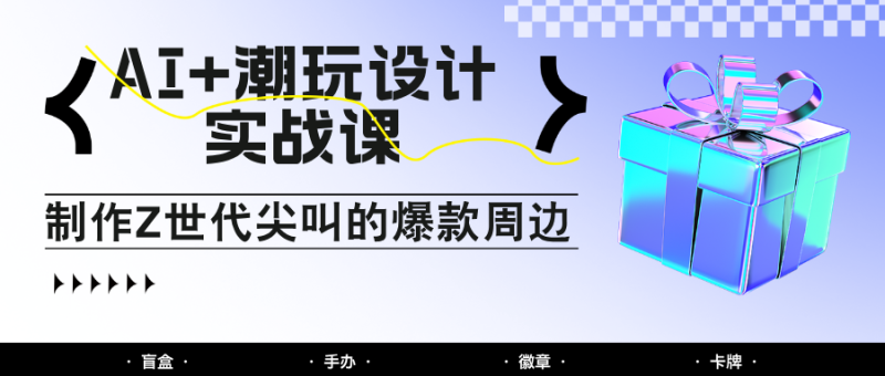 AI潮玩设计实战课:手把手教你制作Z世代尖叫的爆款周边,自媒体人必学印钞术_免费分享网络创业,副业,信息差项目的老牌资源整合平台!金铲子项目