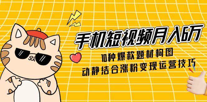 手机短视频6万,10种爆款题材构图,动静结合涨粉运营技巧_免费分享网络创业,副业,信息差项目的老牌资源整合平台!金铲子项目