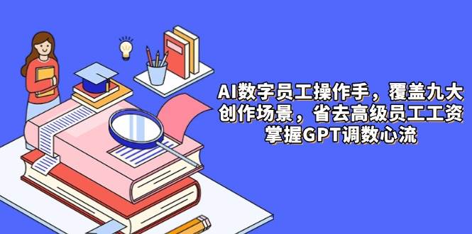 AI数字员工操作手,9大场景内容创作,省去高级员工工资,掌握GPT调数心流_免费分享网络创业,副业,信息差项目的老牌资源整合平台!金铲子项目