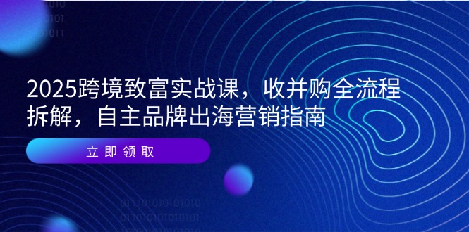 （14975期）2025跨境致富实战课，收并购全流程拆解，自主品牌出海营销指南_免费分享网络创业,副业,信息差项目的老牌资源整合平台！金铲子项目