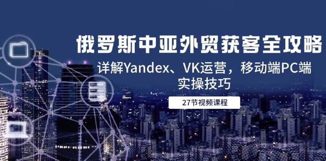 (14959期)俄罗斯中亚外贸获客全攻略,详解Yandex、VK运营,移动端PC端实操技巧_免费分享网络创业,副业,信息差项目的老牌资源整合平台!金铲子项目