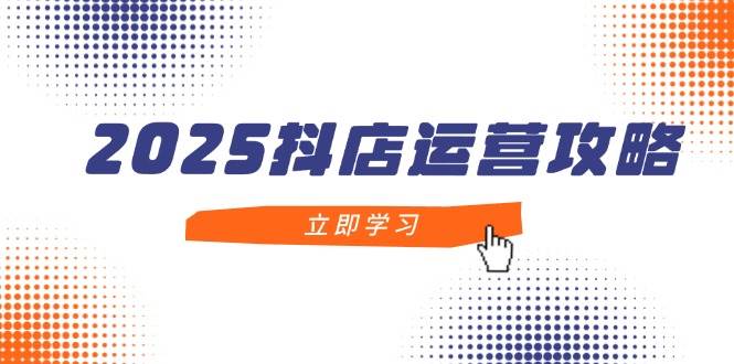 2025抖店运营攻略，掌握抖店技巧，打造百万，新手入门到精通_免费分享网络创业,副业,信息差项目的老牌资源整合平台！金铲子项目