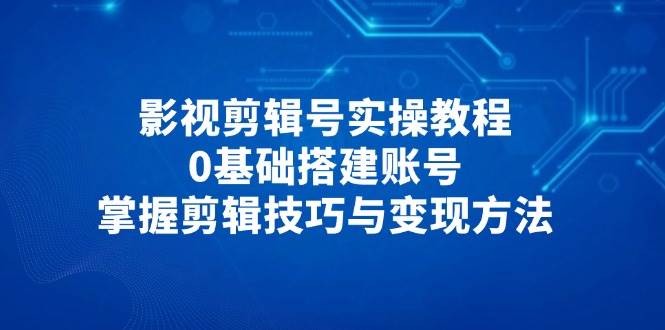 影视剪辑号实操教程,0基础搭建账号,掌握剪辑技巧与方法_免费分享网络创业,副业,信息差项目的老牌资源整合平台!金铲子项目