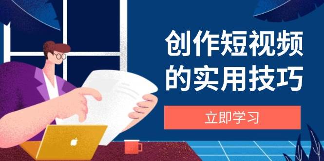 创作短视频的实用技巧，剪辑、设备、构图、文案一站式学习攻略_免费分享网络创业,副业,信息差项目的老牌资源整合平台！金铲子项目