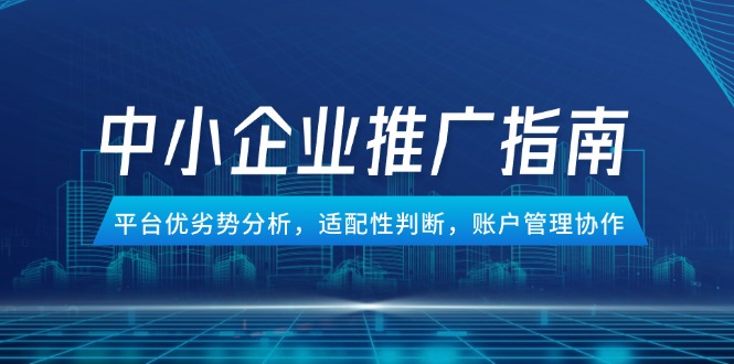 （14910期）中小企业竞价推广指南，平台优劣势分析，适配性判断，账户管理协作_免费分享网络创业,副业,信息差项目的老牌资源整合平台！金铲子项目