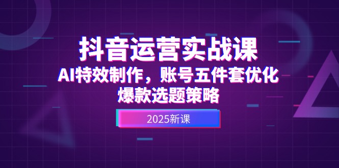 (14918期)抖音运营实战课,AI特效制作,账号五件套优化,爆款选题策略_免费分享网络创业,副业,信息差项目的老牌资源整合平台!金铲子项目